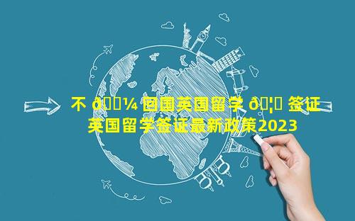 不 🌼 回国英国留学 🦅 签证 英国留学签证最新政策2023年